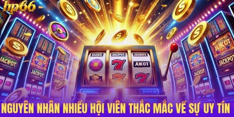 Nguyên nhân nhiều hội viên thắc mắc về sự uy tín của hệ thống